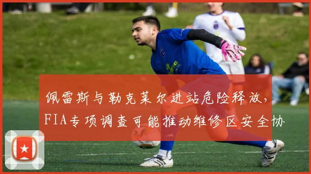 佩雷斯与勒克莱尔进站危险释放,FIA专项调查可能推动维修区安全协议升级