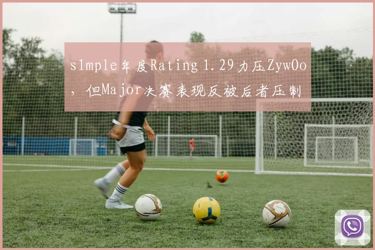 s1mple年度Rating 1.29力压ZywOo,但Major决赛表现反被后者压制