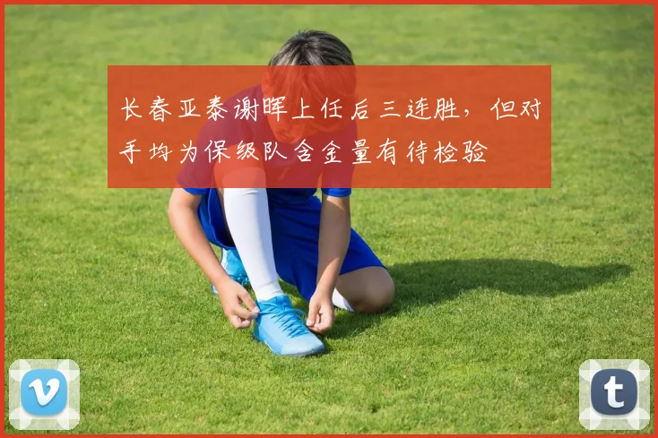 长春亚泰谢晖上任后三连胜,但对手均为保级队含金量有待检验