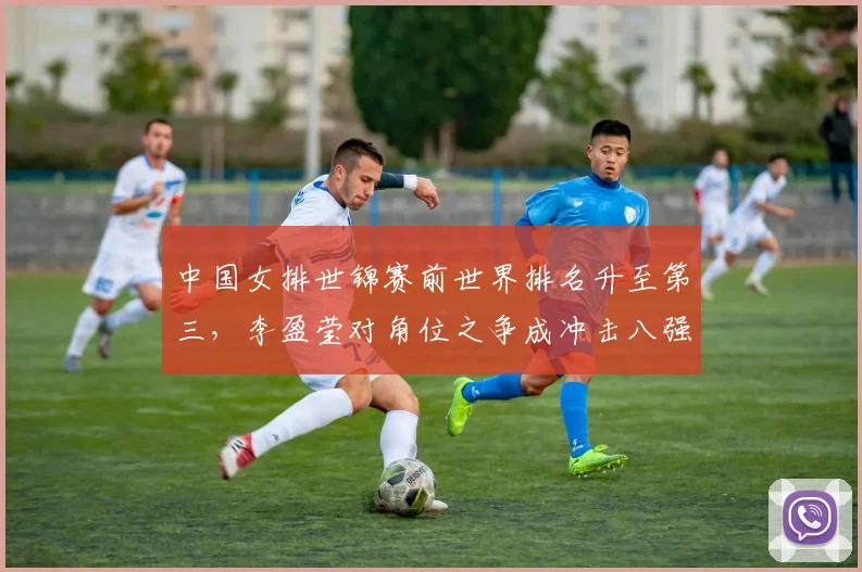 中国女排世锦赛前世界排名升至第三，李盈莹对角位之争成冲击八强最大变数
