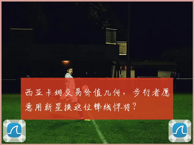 西亚卡姆交易价值几何，步行者愿意用新星换这位锋线悍将？