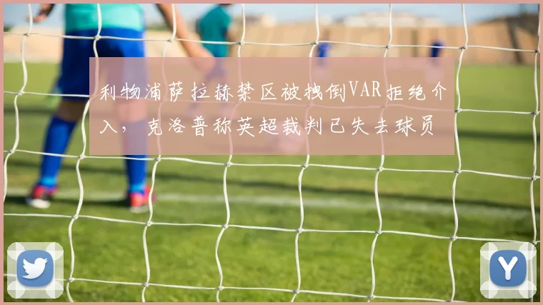 利物浦萨拉赫禁区被拽倒VAR拒绝介入，克洛普称英超裁判已失去球员信任