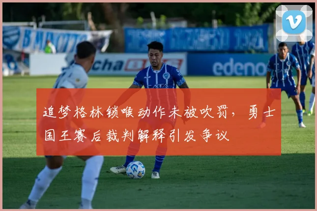 追梦格林锁喉动作未被吹罚,勇士国王赛后裁判解释引发争议