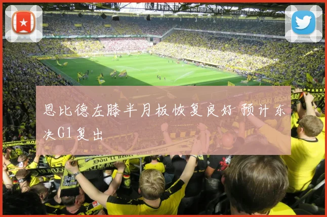 恩比德左膝半月板恢复良好 预计东决G1复出